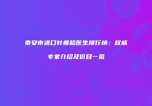 泰安市进口针瘦脸医生排行榜：权威专家介绍及价目一览