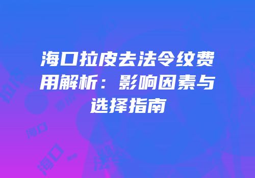 海口拉皮去法令纹费用解析：影响因素与选择指南