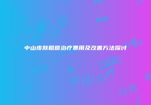 中山皮肤粗糙治疗费用及改善方法探讨