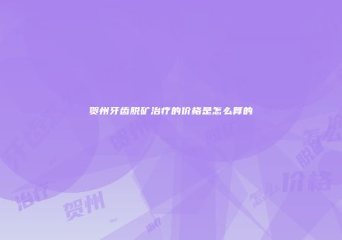 贺州牙齿脱矿治疗的价格是怎么算的
