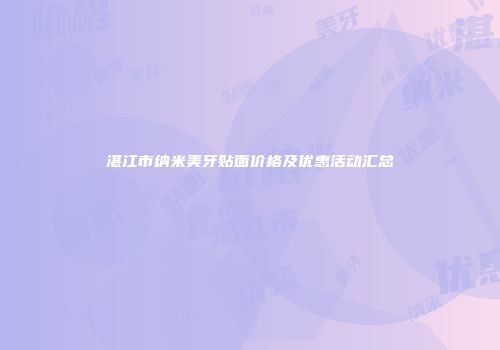 湛江市纳米美牙贴面价格及优惠活动汇总