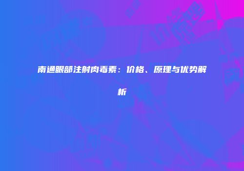 南通眼部注射肉毒素：价格、原理与优势解析