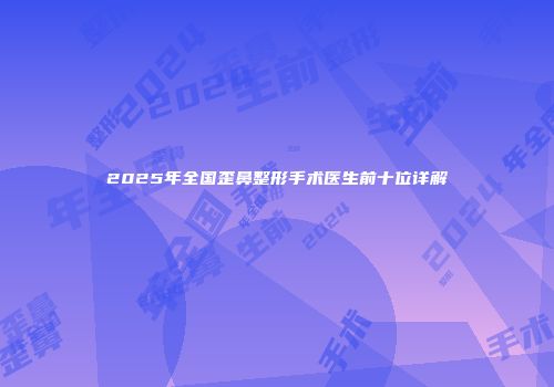2025年全国歪鼻整形手术医生前十位详解