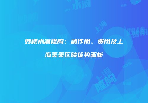 妙桃水滴隆胸：副作用、费用及上海美美医院优势解析