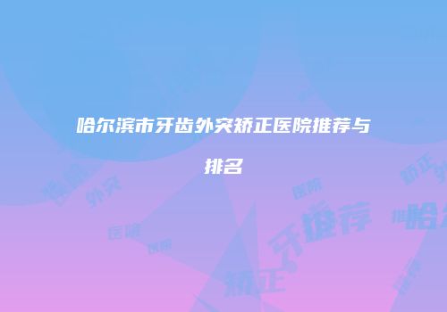 哈尔滨市牙齿外突矫正医院推荐与排名