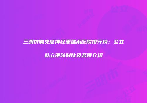 三明市胸交感神经重建术医院排行榜：公立私立医院对比及名医介绍
