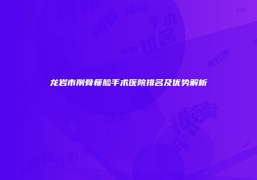 龙岩市削骨瘦脸手术医院排名及优势解析