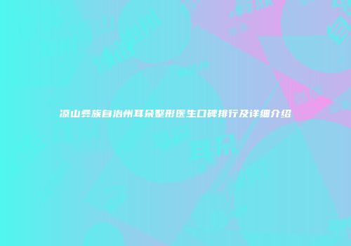 凉山彝族自治州耳朵整形医生口碑排行及详细介绍