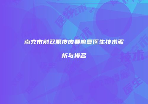 南充市割双眼皮肉条修复医生技术解析与排名