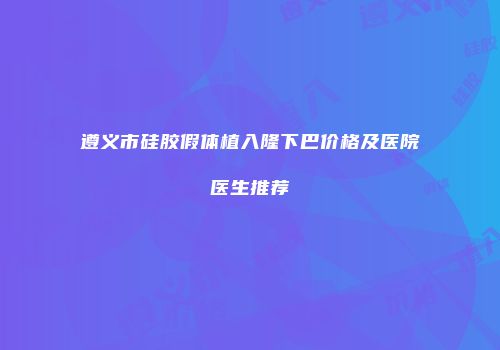遵义市硅胶假体植入隆下巴价格及医院医生推荐