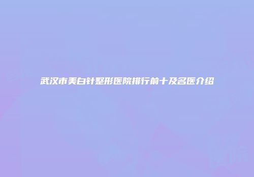 武汉市美白针整形医院排行前十及名医介绍