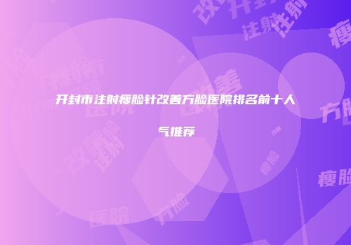 开封市注射瘦脸针改善方脸医院排名前十人气推荐