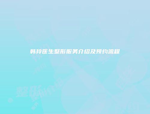 韩玲医生整形服务介绍及预约流程