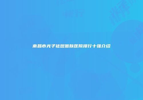 南昌市光子祛斑嫩肤医院排行十强介绍