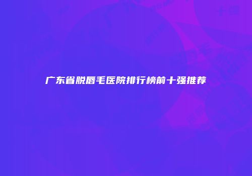 广东省脱唇毛医院排行榜前十强推荐