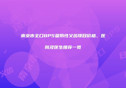 南京市全口BPS吸附性义齿项目价格、医院及医生推荐一览