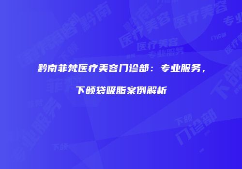 黔南菲梵医疗美容门诊部：专业服务，下颌袋吸脂案例解析
