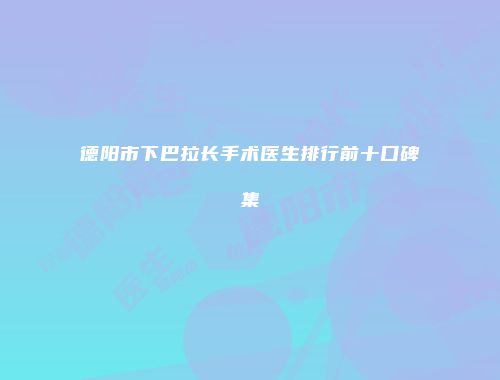 德阳市下巴拉长手术医生排行前十口碑集