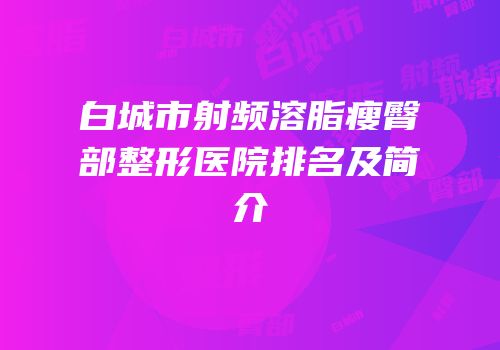 白城市射频溶脂瘦臀部整形医院排名及简介