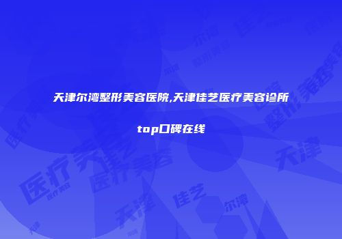 天津尔湾整形美容医院,天津佳艺医疗美容诊所top口碑在线