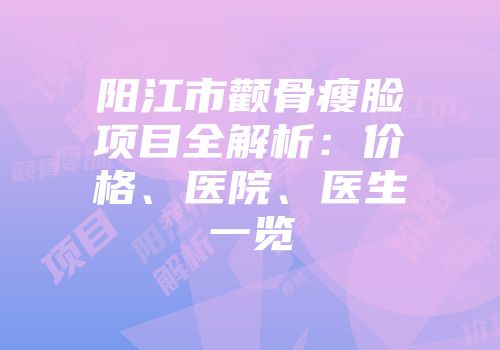 阳江市颧骨瘦脸项目全解析：价格、医院、医生一览