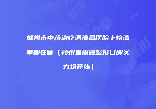 赣州市中药治疗酒渣鼻医院上榜清单都在哪（赣州星璨微整形口碑实力均在线）