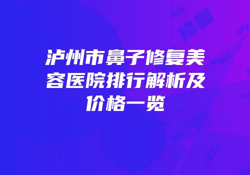 泸州市鼻子修复美容医院排行解析及价格一览
