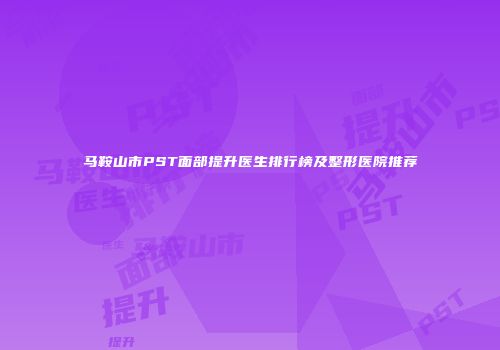 马鞍山市PST面部提升医生排行榜及整形医院推荐