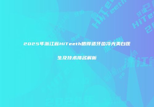 2025年浙江省HiTeeth皓得适牙齿冷光美白医生及技术排名解析
