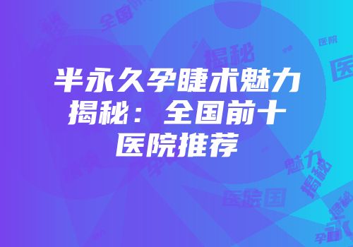 半永久孕睫术魅力揭秘：全国前十医院推荐