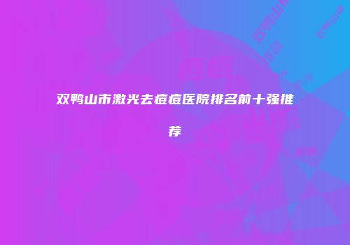 双鸭山市激光去痘痘医院排名前十强推荐