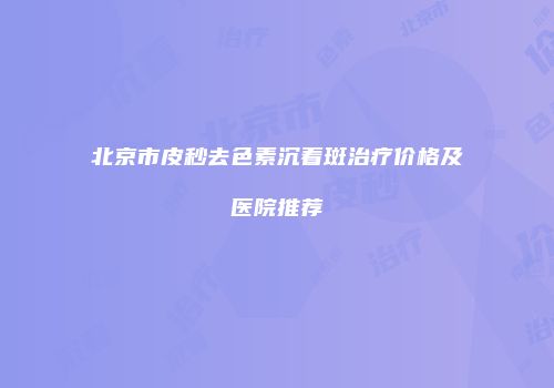 北京市皮秒去色素沉着斑治疗价格及医院推荐