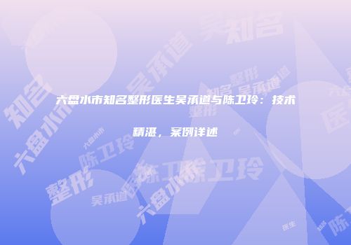 六盘水市知名整形医生吴承道与陈卫玲：技术精湛，案例详述