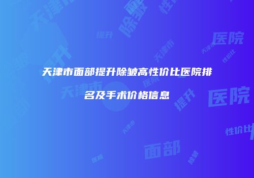 天津市面部提升除皱高性价比医院排名及手术价格信息