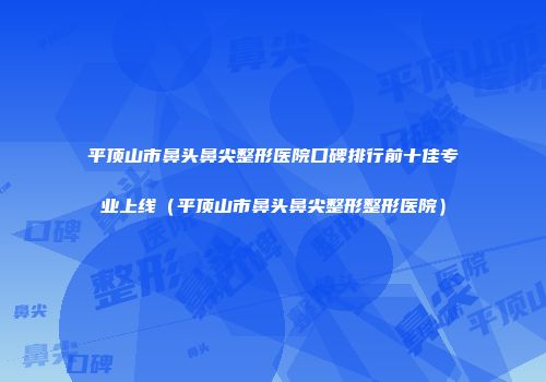 平顶山市鼻头鼻尖整形医院口碑排行前十佳专业上线（平顶山市鼻头鼻尖整形整形医院）