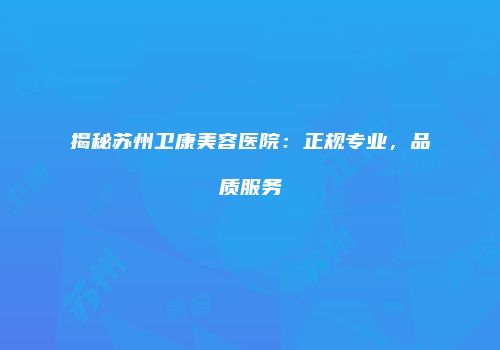 揭秘苏州卫康美容医院：正规专业，品质服务