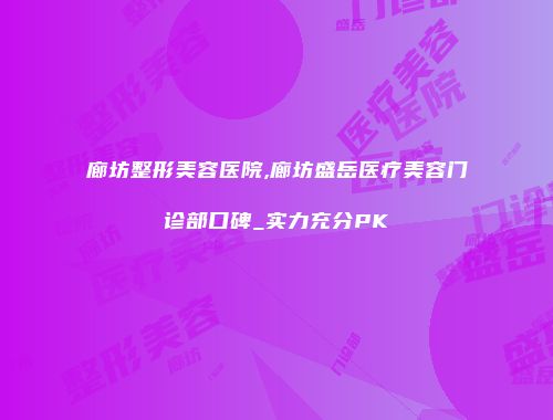 廊坊整形美容医院,廊坊盛岳医疗美容门诊部口碑_实力充分PK