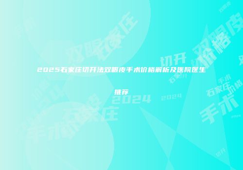 2025石家庄切开法双眼皮手术价格解析及医院医生推荐