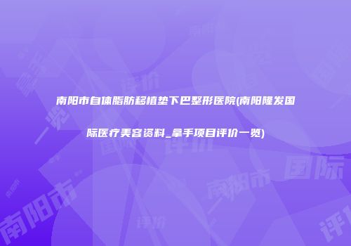 南阳市自体脂肪移植垫下巴整形医院(南阳隆发国际医疗美容资料_拿手项目评价一览)