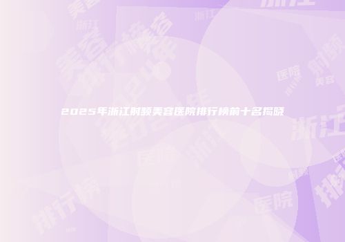 2025年浙江射频美容医院排行榜前十名揭晓
