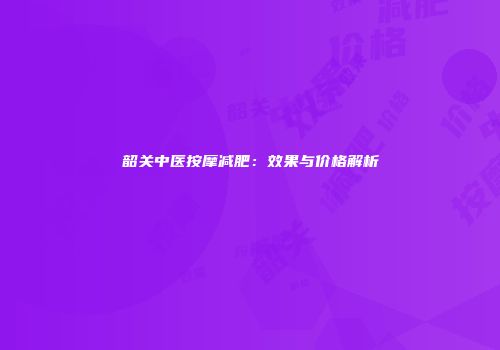 韶关中医按摩减肥：效果与价格解析