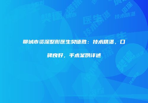 聊城市资深整形医生樊德胜：技术精湛，口碑良好，手术案例详述