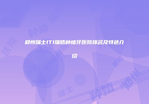 郑州瑞士ITI瑞锆种植牙医院排名及特色介绍