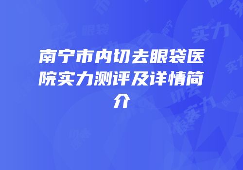 南宁市内切去眼袋医院实力测评及详情简介