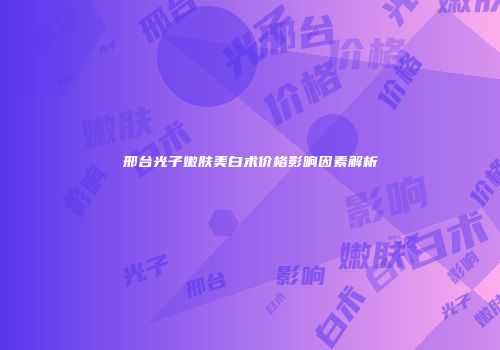 邢台光子嫩肤美白术价格影响因素解析
