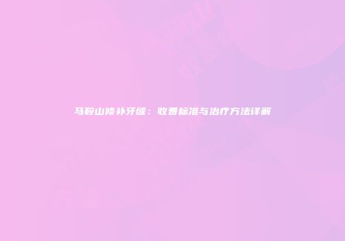 马鞍山修补牙缝：收费标准与治疗方法详解