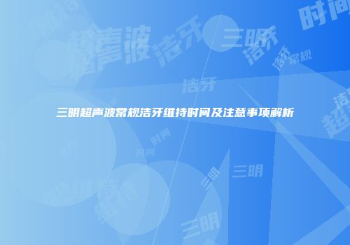 三明超声波常规洁牙维持时间及注意事项解析