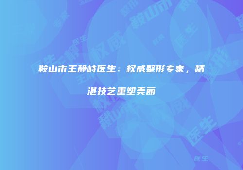 鞍山市王静峙医生：权威整形专家，精湛技艺重塑美丽