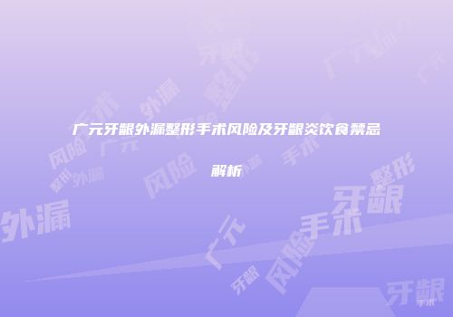 广元牙龈外漏整形手术风险及牙龈炎饮食禁忌解析
