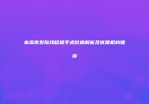 本溪市发际线移植手术价格解析及优质机构推荐